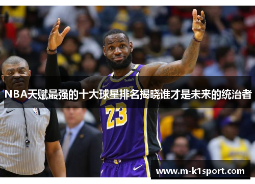 NBA天赋最强的十大球星排名揭晓谁才是未来的统治者