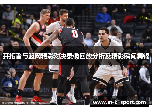 开拓者与篮网精彩对决录像回放分析及精彩瞬间集锦